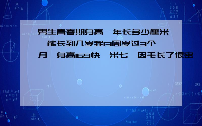 男生青春期身高一年长多少厘米,能长到几岁我13周岁过3个月,身高169快一米七,因毛长了很密,喉结也有一点,腋毛刚开始长,我每天踢一个小时足球,营养好,试问我成年后身高可以达到180左右吗?