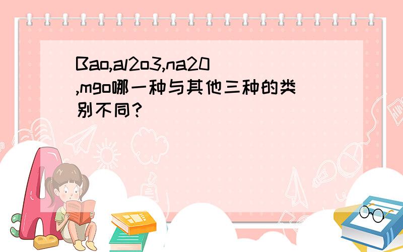 Bao,al2o3,na20,mgo哪一种与其他三种的类别不同?