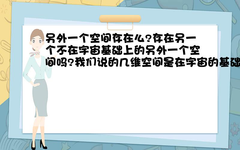 另外一个空间存在么?存在另一个不在宇宙基础上的另外一个空间吗?我们说的几维空间是在宇宙的基础上,但有一个脱离开地球的独立空间么?