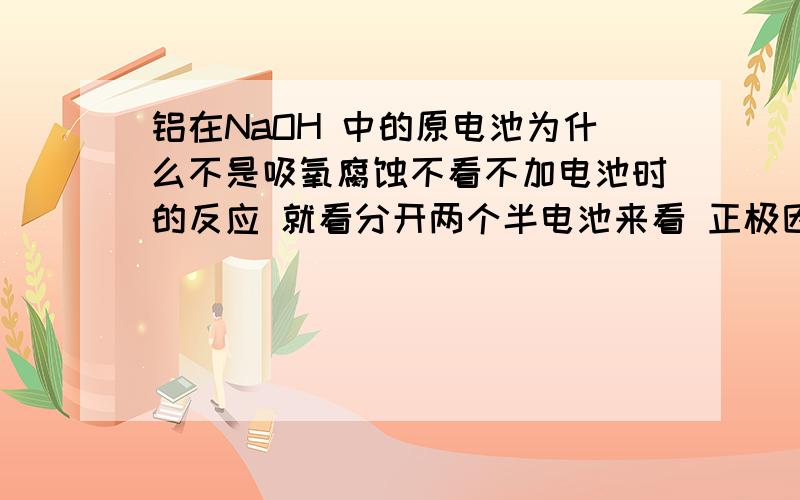 铝在NaOH 中的原电池为什么不是吸氧腐蚀不看不加电池时的反应 就看分开两个半电池来看 正极因为在碱性条件下 所以更容易发生吸氧腐蚀