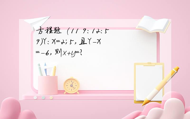 方程题 (11 9:12:59)Y:X=2；5,且Y-X=-6,则x+y=?