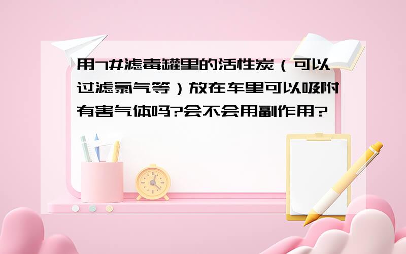 用7#滤毒罐里的活性炭（可以过滤氯气等）放在车里可以吸附有害气体吗?会不会用副作用?