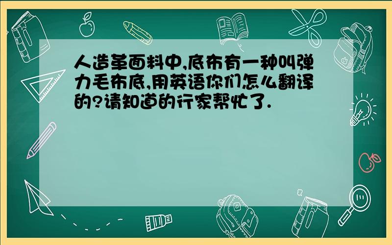 人造革面料中,底布有一种叫弹力毛布底,用英语你们怎么翻译的?请知道的行家帮忙了.