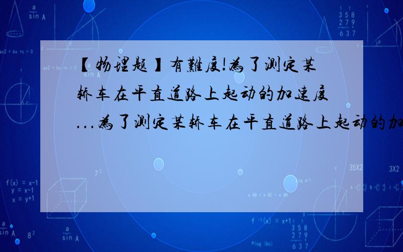 【物理题】有难度!为了测定某轿车在平直道路上起动的加速度...为了测定某轿车在平直道路上起动的加速度（轿车起动时的运动可近似看做匀加速运动）某人拍摄了一张在同一底片上多次曝