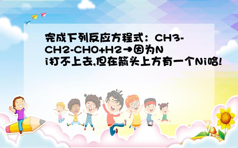 完成下列反应方程式：CH3-CH2-CHO+H2→因为Ni打不上去,但在箭头上方有一个Ni哈!