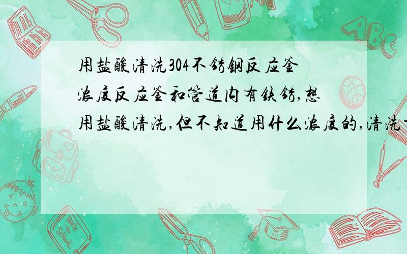 用盐酸清洗304不锈钢反应釜浓度反应釜和管道内有铁锈,想用盐酸清洗,但不知道用什么浓度的,清洗方法怎样,或可用其他酸洗,