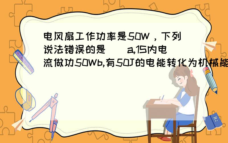 电风扇工作功率是50W，下列说法错误的是（）a,1S内电流做功50Wb,有50J的电能转化为机械能1S消耗电能50J，电流在1S内做功50J