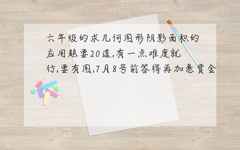 六年级的求几何图形阴影面积的应用题要20道,有一点难度就行,要有图,7月8号前答得再加悬赏金