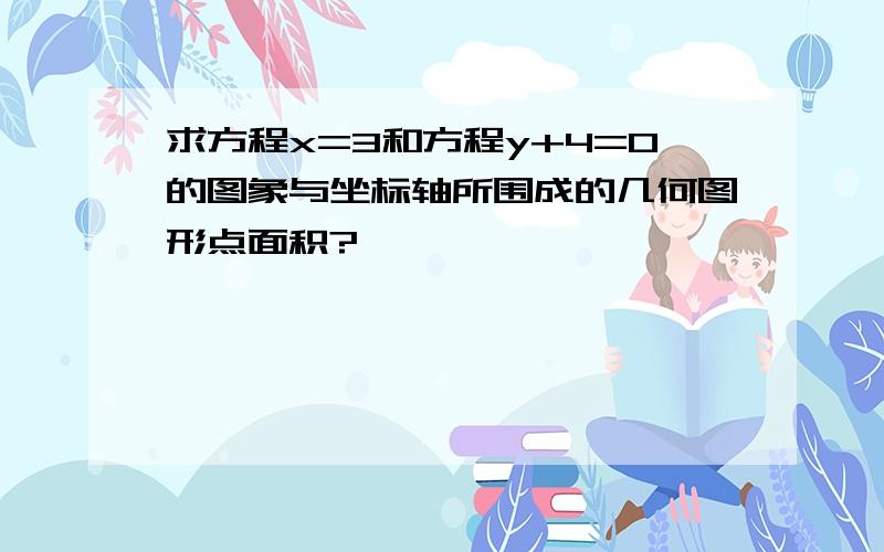 求方程x=3和方程y+4=0的图象与坐标轴所围成的几何图形点面积?