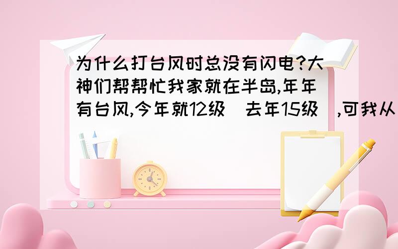 为什么打台风时总没有闪电?大神们帮帮忙我家就在半岛,年年有台风,今年就12级（去年15级）,可我从来没有见过打台风的时候有闪电出现,为什么?