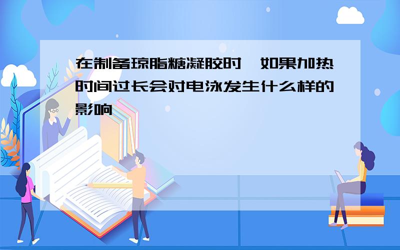 在制备琼脂糖凝胶时,如果加热时间过长会对电泳发生什么样的影响