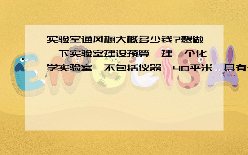 实验室通风橱大概多少钱?想做一下实验室建设预算,建一个化学实验室,不包括仪器,40平米,具有通风橱,水池,实验台.