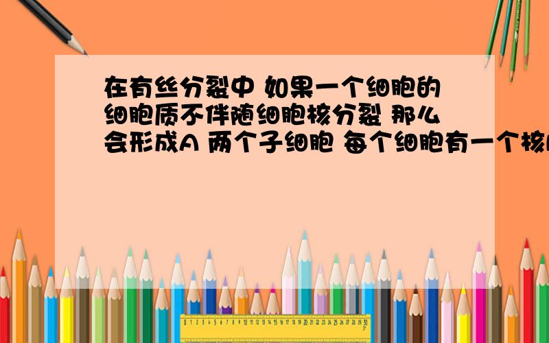 在有丝分裂中 如果一个细胞的细胞质不伴随细胞核分裂 那么会形成A 两个子细胞 每个细胞有一个核B一个没有核的细胞C两个都没有核的细胞D一个双核细胞 选择哪个选项啊?还有为什么?最好