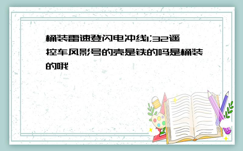 桶装雷速登闪电冲线1;32遥控车风影号的壳是铁的吗是桶装的哦