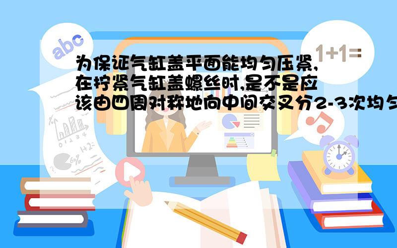 为保证气缸盖平面能均匀压紧,在拧紧气缸盖螺丝时,是不是应该由四周对称地向中间交叉分2-3次均匀拧紧