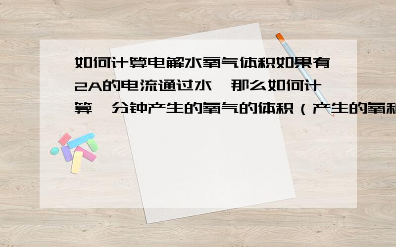 如何计算电解水氧气体积如果有2A的电流通过水,那么如何计算一分钟产生的氧气的体积（产生的氧和电极反应所消耗的和溶于水中的不计）,能够一个病人救急用吗?多谢你如此迅速的回应，