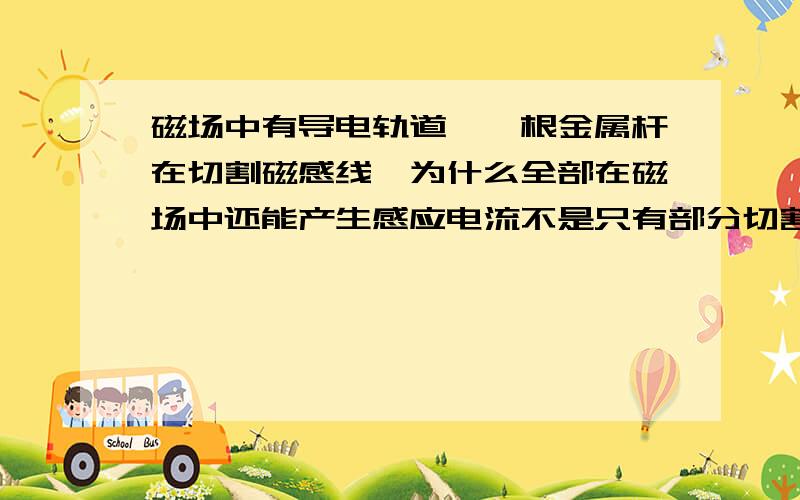 磁场中有导电轨道,一根金属杆在切割磁感线,为什么全部在磁场中还能产生感应电流不是只有部分切割才可以么