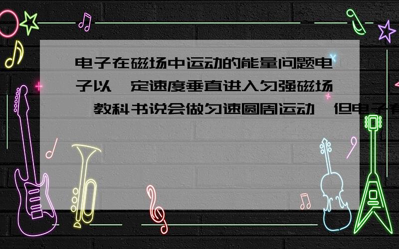 电子在磁场中运动的能量问题电子以一定速度垂直进入匀强磁场,教科书说会做匀速圆周运动,但电子有加速度,会辐射电磁波,能量损失,速度减小,电子就会沿半径减小的螺旋线运动,哪种说法正