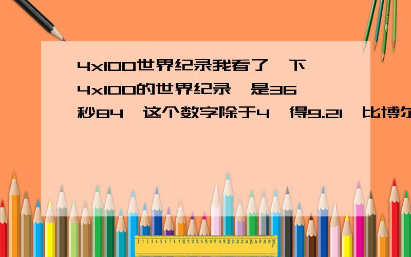 4x100世界纪录我看了一下4x100的世界纪录,是36秒84,这个数字除于4,得9.21,比博尔特的100米还要快一些,为什么?是不用起跑和反应时间的问题吗?