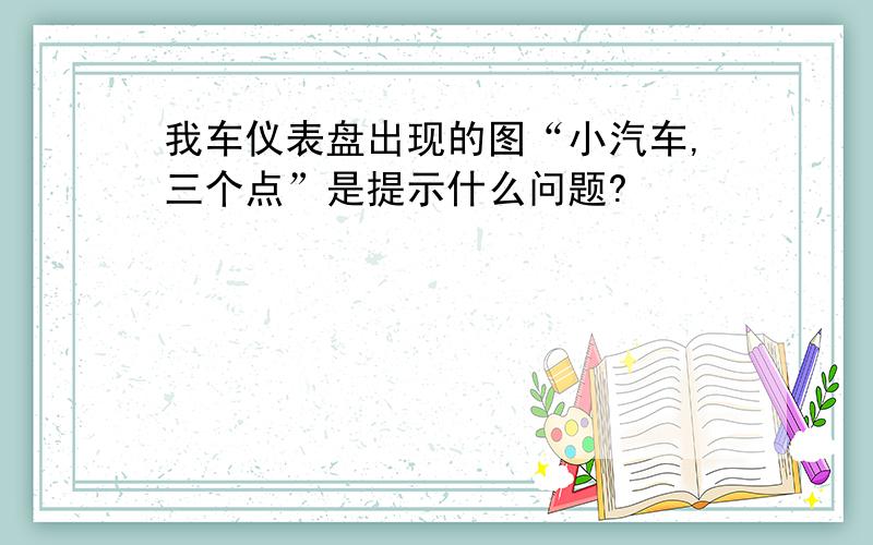 我车仪表盘出现的图“小汽车,三个点”是提示什么问题?