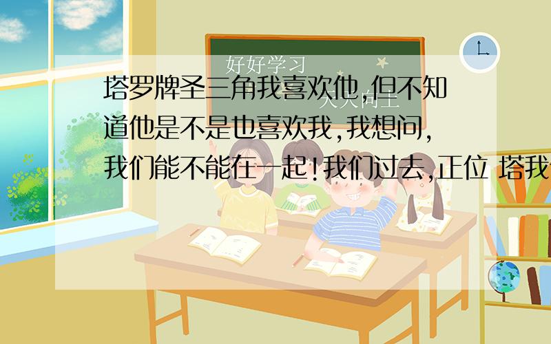 塔罗牌圣三角我喜欢他,但不知道他是不是也喜欢我,我想问,我们能不能在一起!我们过去,正位 塔我们现在,逆位 遇人我们未来,正位 战车