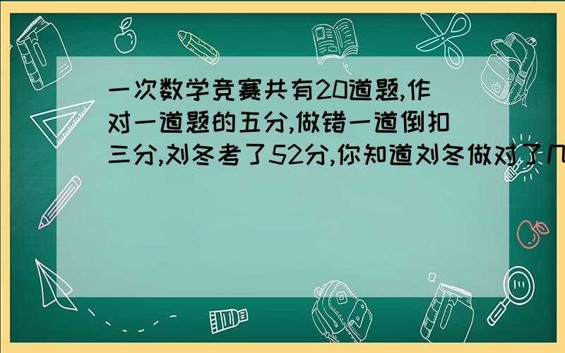 一次数学竞赛共有20道题,作对一道题的五分,做错一道倒扣三分,刘冬考了52分,你知道刘冬做对了几道题?