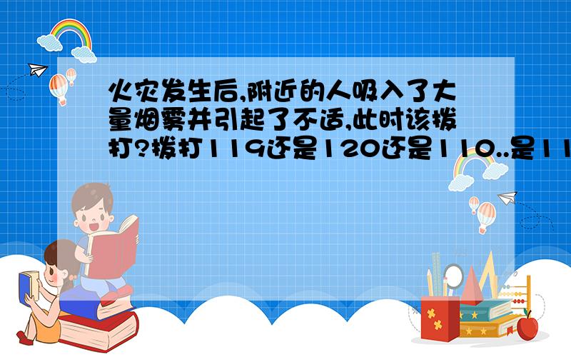 火灾发生后,附近的人吸入了大量烟雾并引起了不适,此时该拨打?拨打119还是120还是110..是119吗