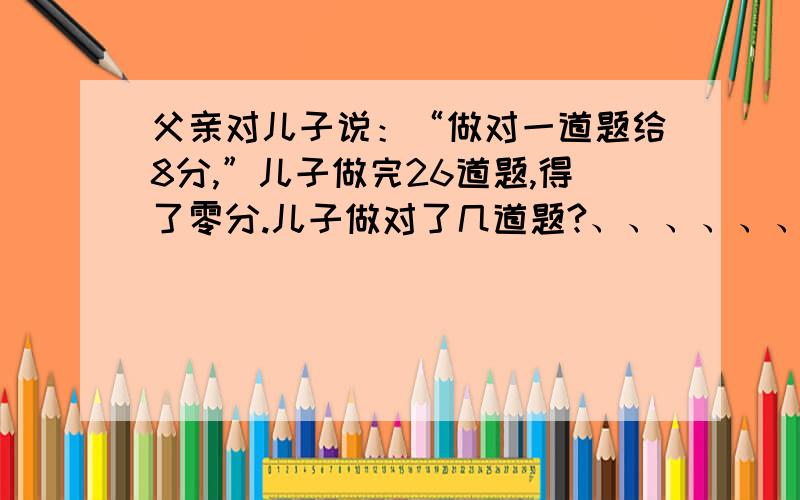 父亲对儿子说：“做对一道题给8分,”儿子做完26道题,得了零分.儿子做对了几道题?、、、、、、、、、、、、、、、、、、、、、、、、、、、、、、、、、、、、、、、、、、、、、、、