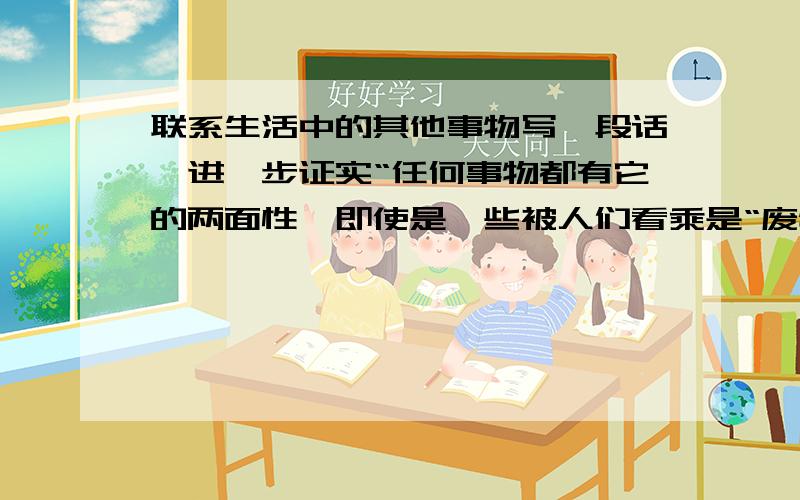 联系生活中的其他事物写一段话,进一步证实“任何事物都有它的两面性,即使是一些被人们看乘是“废物”的西,往往也有其不容忽视的存在的价值”.要简短!（已经有“灰尘”了不要重复）