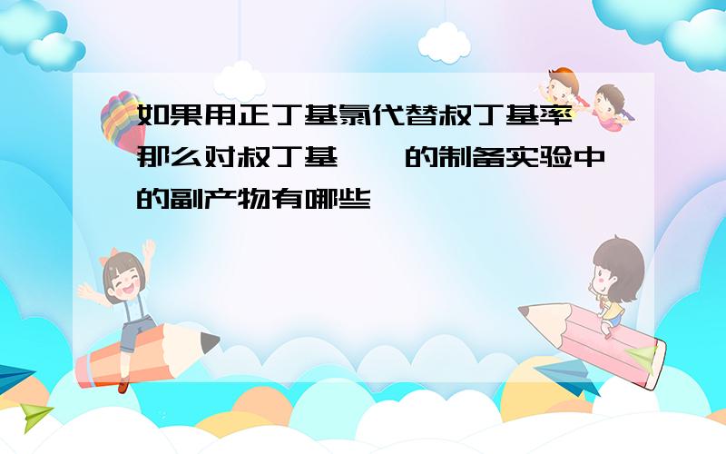 如果用正丁基氯代替叔丁基率,那么对叔丁基苯酚的制备实验中的副产物有哪些