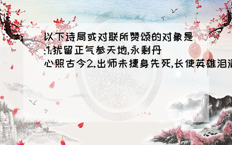 以下诗局或对联所赞颂的对象是:1.犹留正气参天地,永剩丹心照古今2.出师未捷身先死,长使英雄泪满襟3.处士胸中别有春,田园寄托写天真