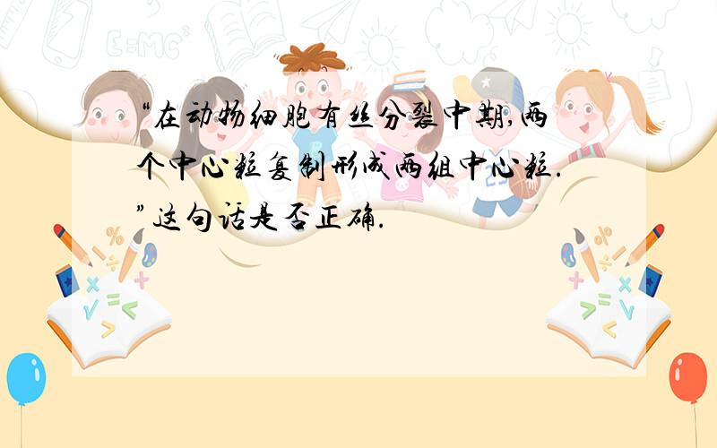 “在动物细胞有丝分裂中期,两个中心粒复制形成两组中心粒.”这句话是否正确.