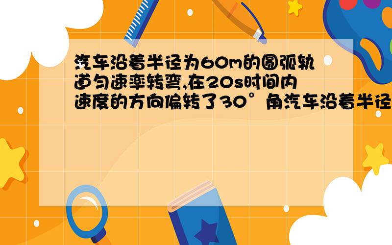 汽车沿着半径为60m的圆弧轨道匀速率转弯,在20s时间内速度的方向偏转了30°角汽车沿着半径为60m的圆弧轨道匀速率转弯,在20s时间内速度的方向偏转了30°角,则汽车运动的速率,汽车作圆周运动