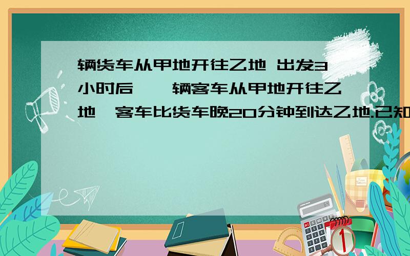 辆货车从甲地开往乙地 出发3小时后,一辆客车从甲地开往乙地,客车比货车晚20分钟到达乙地.已知货车的速度是每小时20千米,客车的速度比货车的速度快3倍,求甲乙两地的距离.