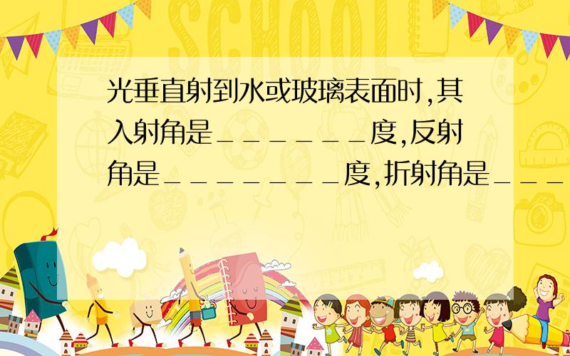 光垂直射到水或玻璃表面时,其入射角是______度,反射角是_______度,折射角是_______度