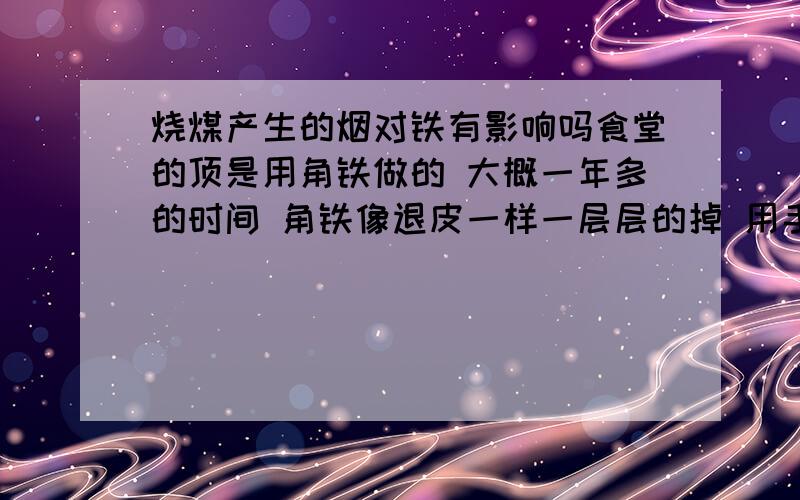 烧煤产生的烟对铁有影响吗食堂的顶是用角铁做的 大概一年多的时间 角铁像退皮一样一层层的掉 用手都能弄下一大块来 感觉是角铁有问题 但有人说烧煤产生的烟对铁有很强的腐蚀作用 见