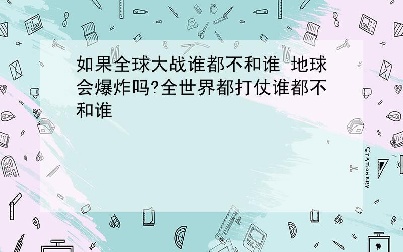 如果全球大战谁都不和谁 地球会爆炸吗?全世界都打仗谁都不和谁