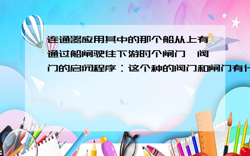 连通器应用其中的那个船从上有通过船闸驶往下游时个闸门、阀门的启闭程序：这个种的阀门和闸门有什么区别