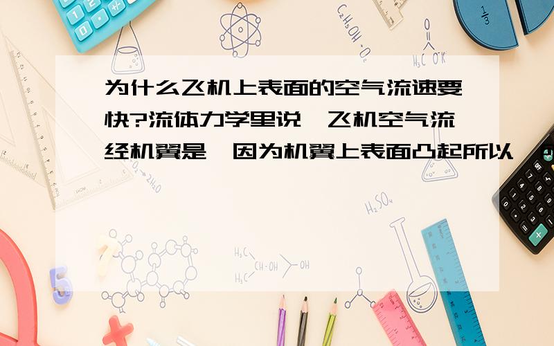 为什么飞机上表面的空气流速要快?流体力学里说,飞机空气流经机翼是,因为机翼上表面凸起所以,所以流经的路程也远,所以导致上下表面有压力差,请问为什么为什么在上表面的空气流速要快?