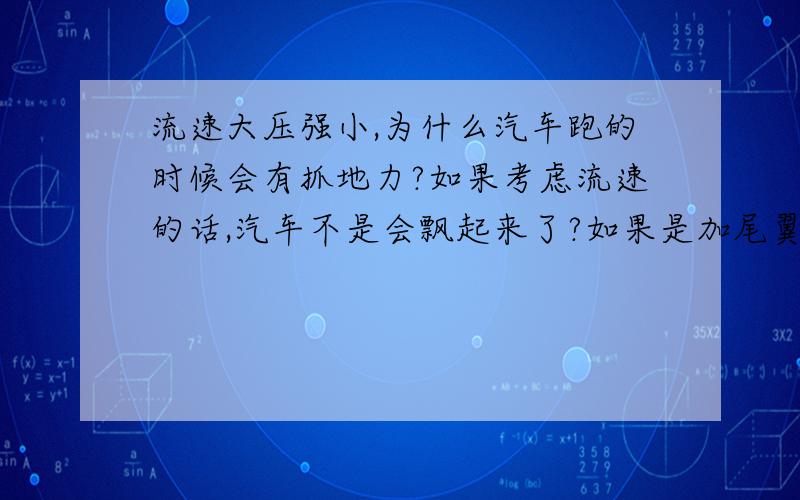 流速大压强小,为什么汽车跑的时候会有抓地力?如果考虑流速的话,汽车不是会飘起来了?如果是加尾翼,那是什么原理产生抓地力?加尾翼不也是增大了流速?