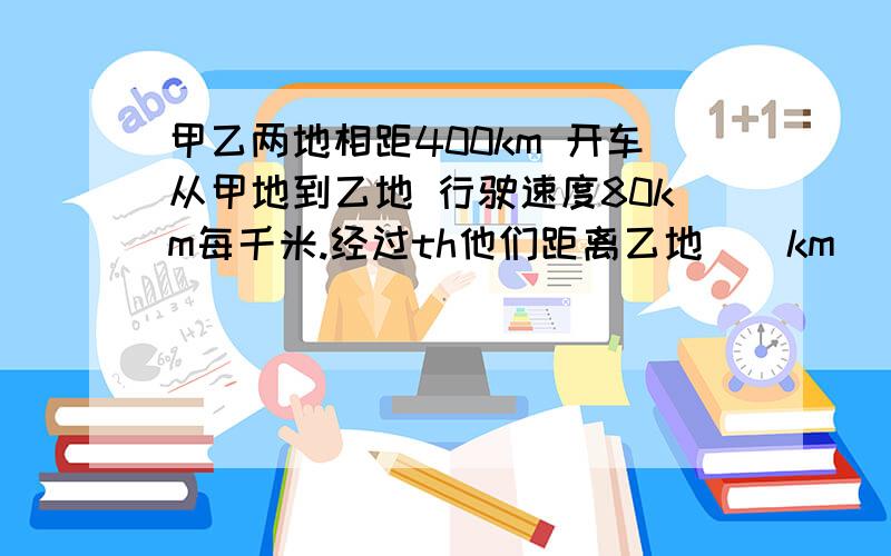 甲乙两地相距400km 开车从甲地到乙地 行驶速度80km每千米.经过th他们距离乙地（）km