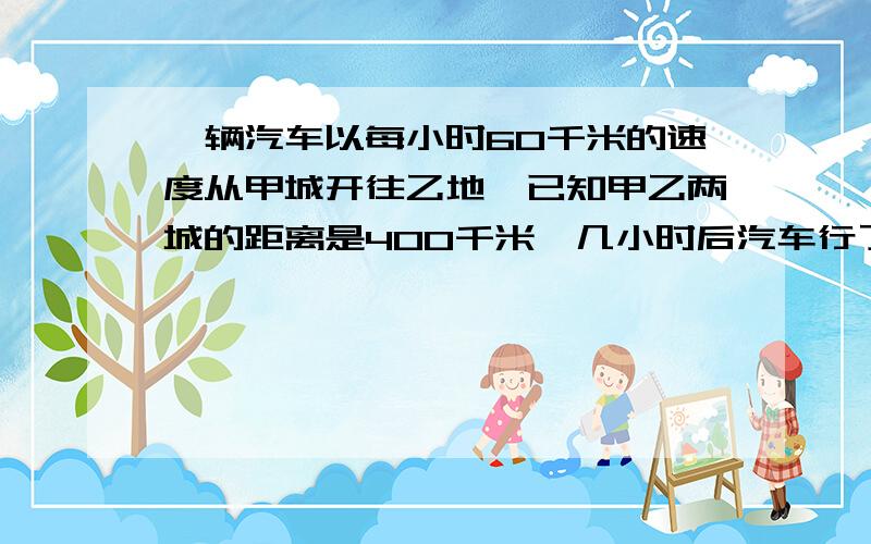 一辆汽车以每小时60千米的速度从甲城开往乙地,已知甲乙两城的距离是400千米,几小时后汽车行了全程的3/4?