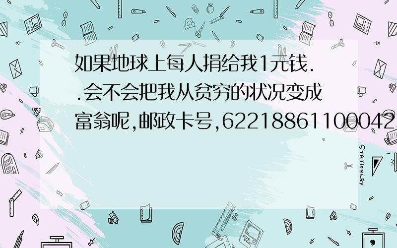 如果地球上每人捐给我1元钱..会不会把我从贫穷的状况变成富翁呢,邮政卡号,6221886110004230977