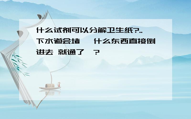 什么试剂可以分解卫生纸?..下水道会堵嘛 什么东西直接倒进去 就通了嘞?