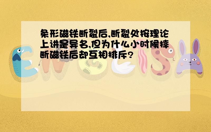 条形磁铁断裂后,断裂处按理论上讲是异名,但为什么小时候摔断磁铁后却互相排斥?