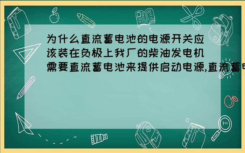 为什么直流蓄电池的电源开关应该装在负极上我厂的柴油发电机需要直流蓄电池来提供启动电源,直流蓄电池的电源开关为什么应该装在负极上