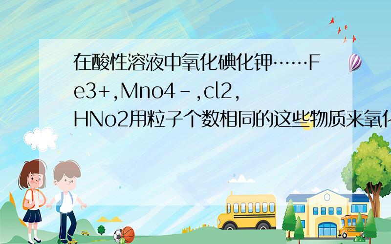 在酸性溶液中氧化碘化钾……Fe3+,Mno4-,cl2,HNo2用粒子个数相同的这些物质来氧化足量的KI,得I2最多的是哪一个?为什么?