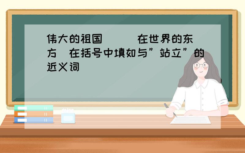 伟大的祖国（  ）在世界的东方．在括号中填如与”站立”的近义词．