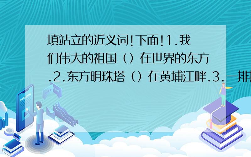 填站立的近义词!下面!1.我们伟大的祖国（）在世界的东方.2.东方明珠塔（）在黄埔江畔.3.一排排的白杨树像一个个（）的哨兵.4.清明扫墓时,同学们（）在烈士墓前默哀.快急!