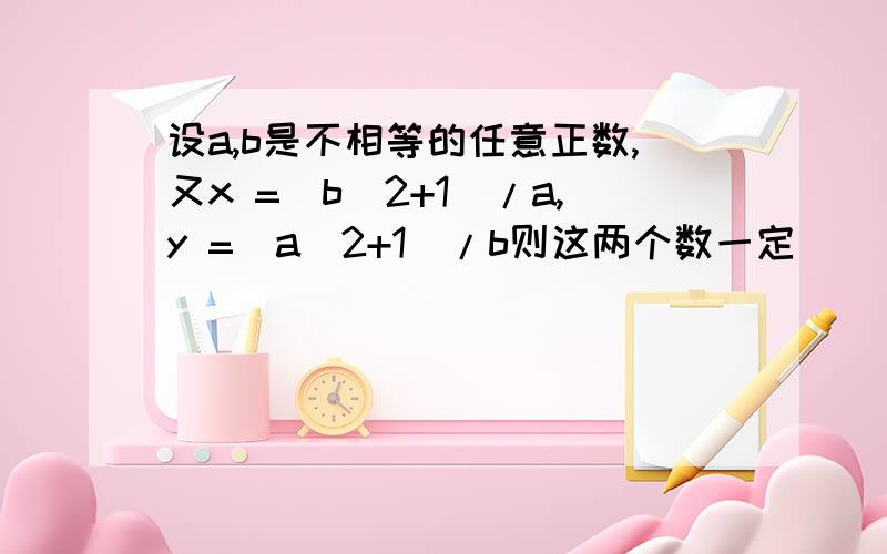 设a,b是不相等的任意正数,又x =(b^2+1)/a,y =(a^2+1)/b则这两个数一定（ ）.（A）都不大于2；（B）都不小于2；（C）至少有1个大于2；（D）至少有1个小于2.是选C还是D呢?请说明原因谢谢.